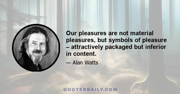 Our pleasures are not material pleasures, but symbols of pleasure – attractively packaged but inferior in content.