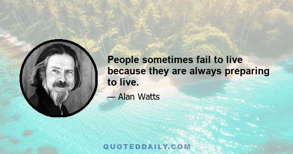 People sometimes fail to live because they are always preparing to live.