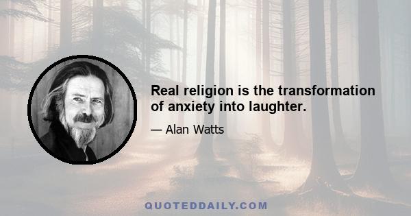 Real religion is the transformation of anxiety into laughter.