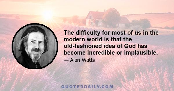 The difficulty for most of us in the modern world is that the old-fashioned idea of God has become incredible or implausible.