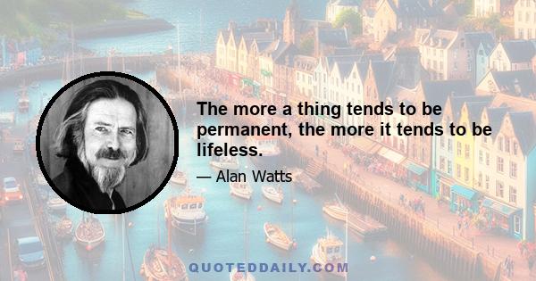 The more a thing tends to be permanent, the more it tends to be lifeless.