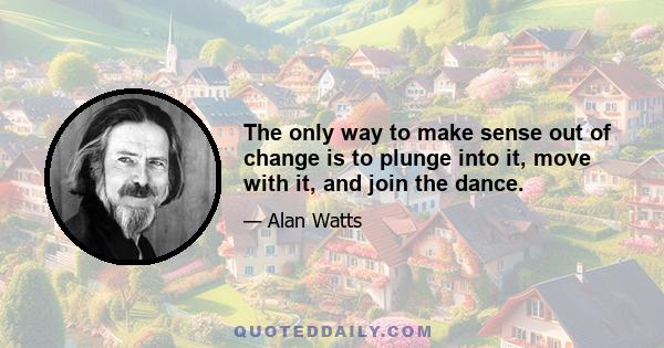 The only way to make sense out of change is to plunge into it, move with it, and join the dance.