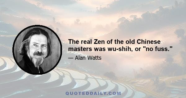 The real Zen of the old Chinese masters was wu-shih, or no fuss.