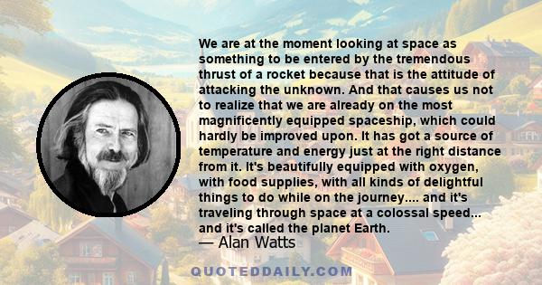 We are at the moment looking at space as something to be entered by the tremendous thrust of a rocket because that is the attitude of attacking the unknown. And that causes us not to realize that we are already on the