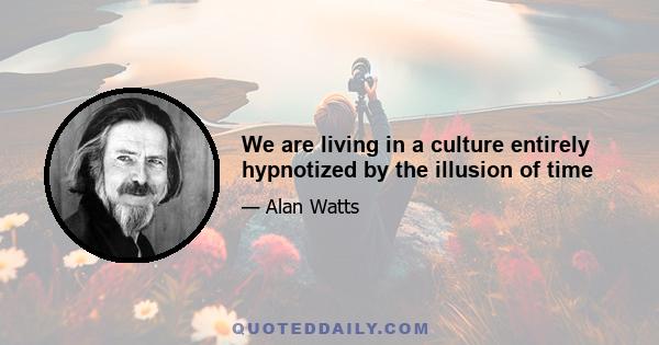 We are living in a culture entirely hypnotized by the illusion of time