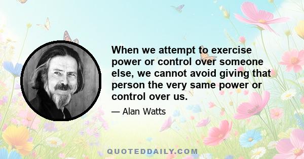 When we attempt to exercise power or control over someone else, we cannot avoid giving that person the very same power or control over us.