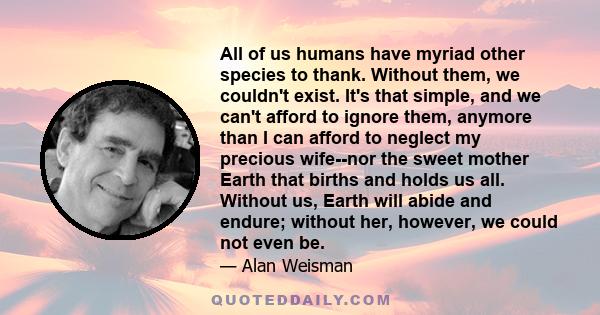 All of us humans have myriad other species to thank. Without them, we couldn't exist. It's that simple, and we can't afford to ignore them, anymore than I can afford to neglect my precious wife--nor the sweet mother