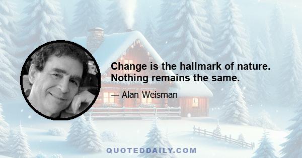 Change is the hallmark of nature. Nothing remains the same.