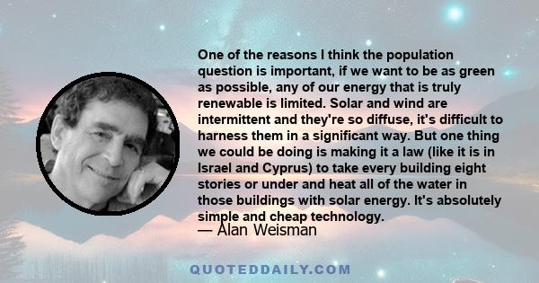 One of the reasons I think the population question is important, if we want to be as green as possible, any of our energy that is truly renewable is limited. Solar and wind are intermittent and they're so diffuse, it's