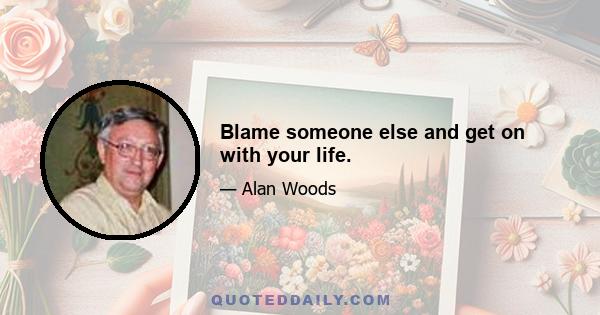 Blame someone else and get on with your life.