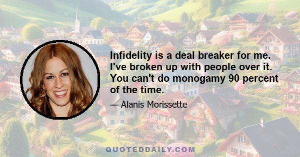 Infidelity is a deal breaker for me. I've broken up with people over it. You can't do monogamy 90 percent of the time.