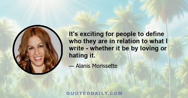 It's exciting for people to define who they are in relation to what I write - whether it be by loving or hating it.