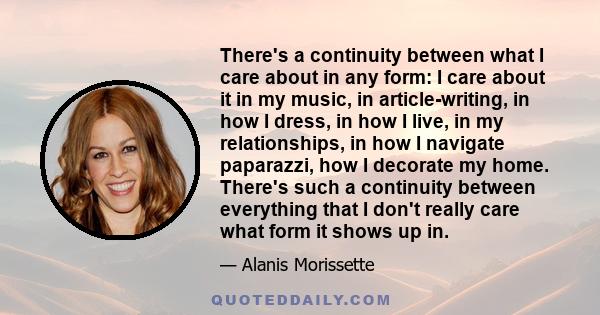 There's a continuity between what I care about in any form: I care about it in my music, in article-writing, in how I dress, in how I live, in my relationships, in how I navigate paparazzi, how I decorate my home.