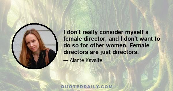 I don't really consider myself a female director, and I don't want to do so for other women. Female directors are just directors.