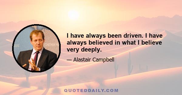 I have always been driven. I have always believed in what I believe very deeply.