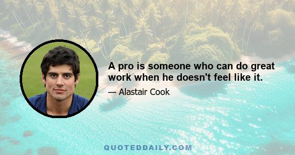 A pro is someone who can do great work when he doesn't feel like it.