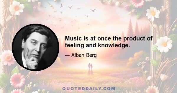 Music is at once the product of feeling and knowledge.