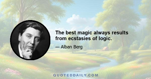 The best magic always results from ecstasies of logic.