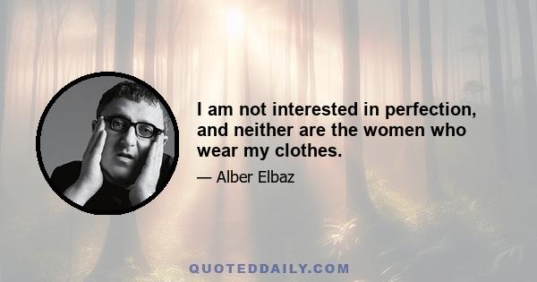 I am not interested in perfection, and neither are the women who wear my clothes.