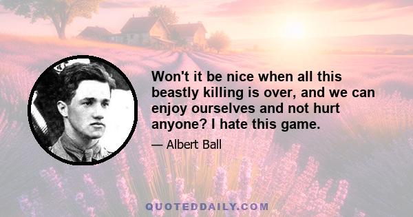 Won't it be nice when all this beastly killing is over, and we can enjoy ourselves and not hurt anyone? I hate this game.