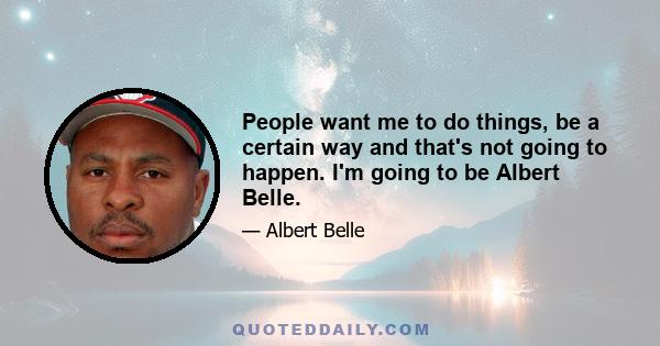 People want me to do things, be a certain way and that's not going to happen. I'm going to be Albert Belle.