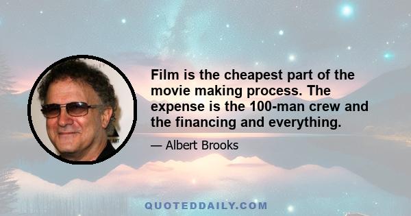 Film is the cheapest part of the movie making process. The expense is the 100-man crew and the financing and everything.