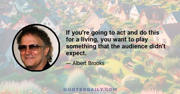 If you're going to act and do this for a living, you want to play something that the audience didn't expect.