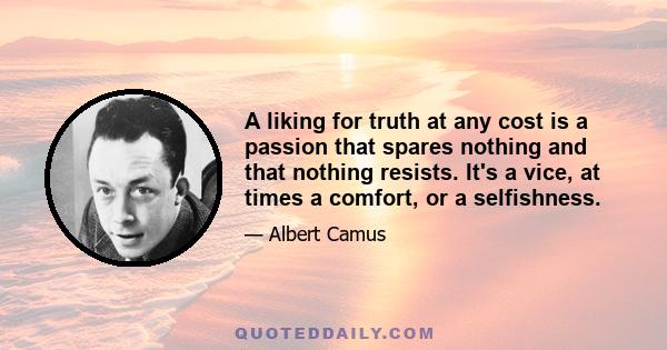 A liking for truth at any cost is a passion that spares nothing and that nothing resists. It's a vice, at times a comfort, or a selfishness.