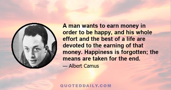 A man wants to earn money in order to be happy, and his whole effort and the best of a life are devoted to the earning of that money. Happiness is forgotten; the means are taken for the end.