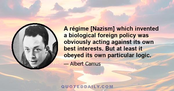 A régime [Nazism] which invented a biological foreign policy was obviously acting against its own best interests. But at least it obeyed its own particular logic.