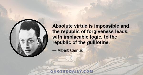 Absolute virtue is impossible and the republic of forgiveness leads, with implacable logic, to the republic of the guillotine.