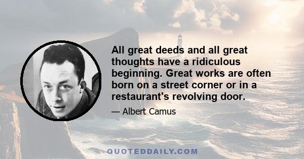 All great deeds and all great thoughts have a ridiculous beginning. Great works are often born on a street corner or in a restaurant's revolving door.