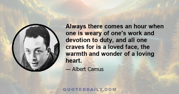 Always there comes an hour when one is weary of one's work and devotion to duty, and all one craves for is a loved face, the warmth and wonder of a loving heart.