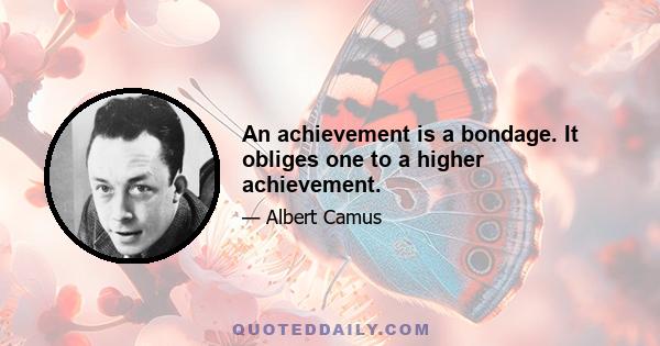 An achievement is a bondage. It obliges one to a higher achievement.