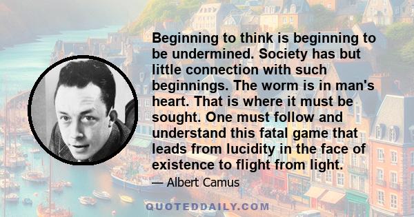 Beginning to think is beginning to be undermined. Society has but little connection with such beginnings. The worm is in man's heart. That is where it must be sought. One must follow and understand this fatal game that