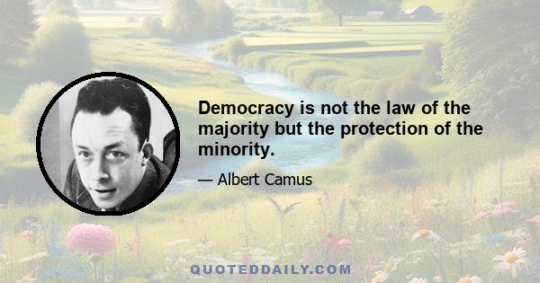 Democracy is not the law of the majority but the protection of the minority.