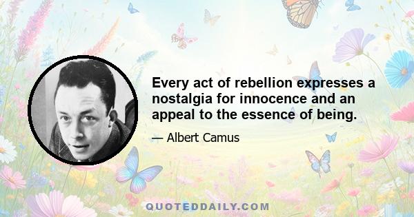 Every act of rebellion expresses a nostalgia for innocence and an appeal to the essence of being.