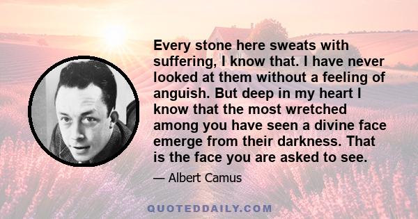 Every stone here sweats with suffering, I know that. I have never looked at them without a feeling of anguish. But deep in my heart I know that the most wretched among you have seen a divine face emerge from their