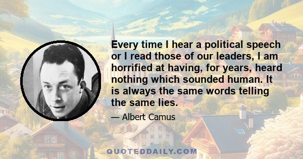 Every time I hear a political speech or I read those of our leaders, I am horrified at having, for years, heard nothing which sounded human. It is always the same words telling the same lies. And the fact that men