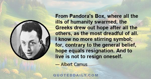 From Pandora's Box, where all the ills of humanity swarmed, the Greeks drew out hope after all the others, as the most dreadful of all. I know no more stirring symbol; for, contrary to the general belief, hope equals