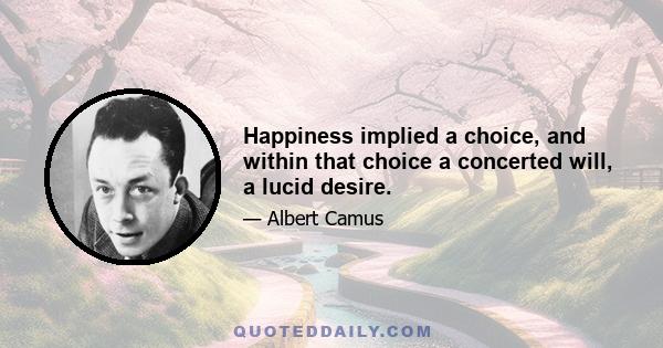 Happiness implied a choice, and within that choice a concerted will, a lucid desire.