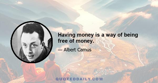 Having money is a way of being free of money.