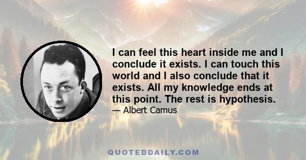 I can feel this heart inside me and I conclude it exists. I can touch this world and I also conclude that it exists. All my knowledge ends at this point. The rest is hypothesis.