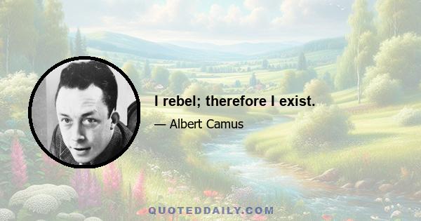 I rebel; therefore I exist.