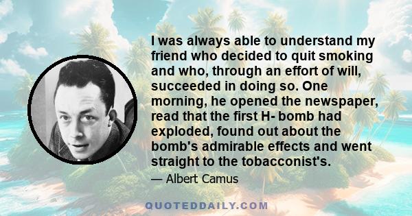 I was always able to understand my friend who decided to quit smoking and who, through an effort of will, succeeded in doing so. One morning, he opened the newspaper, read that the first H- bomb had exploded, found out