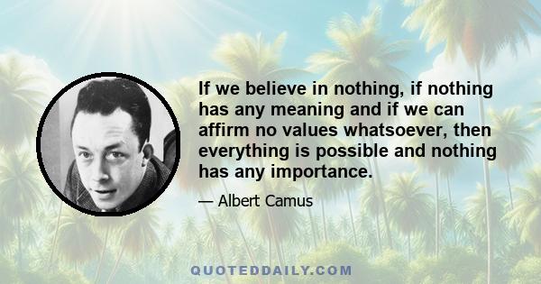 If we believe in nothing, if nothing has any meaning and if we can affirm no values whatsoever, then everything is possible and nothing has any importance.