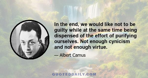 In the end, we would like not to be guilty while at the same time being dispensed of the effort of purifying ourselves. Not enough cynicism and not enough virtue.