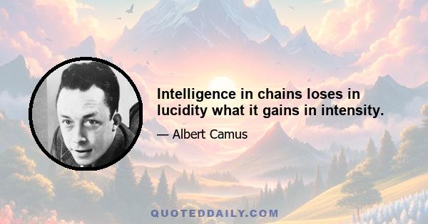 Intelligence in chains loses in lucidity what it gains in intensity.