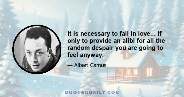 It is necessary to fall in love... if only to provide an alibi for all the random despair you are going to feel anyway.