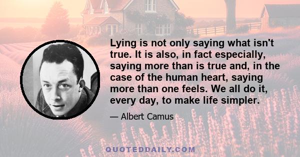 Lying is not only saying what isn't true. It is also, in fact especially, saying more than is true and, in the case of the human heart, saying more than one feels. We all do it, every day, to make life simpler.